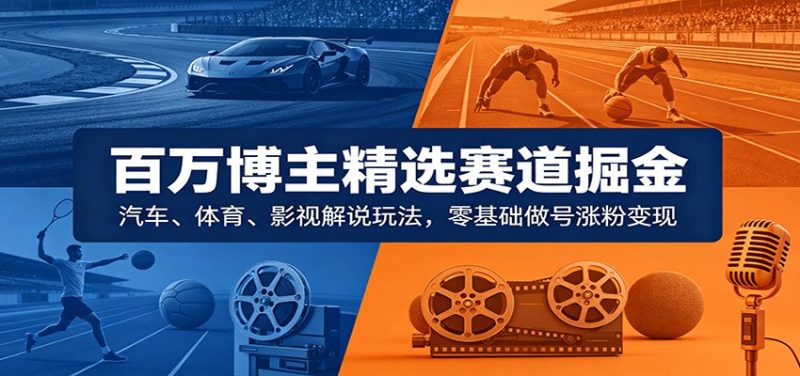 百万博主精选赛道掘金：汽车、体育、影视解说玩法，零基础做号涨粉变现-初遇资源网