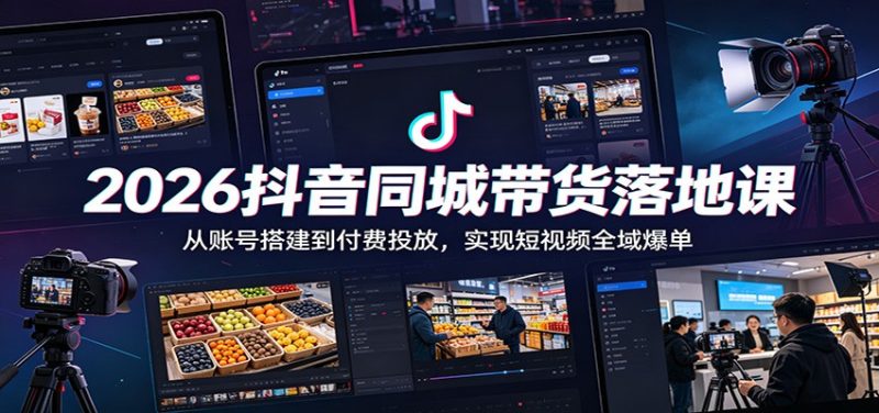2026抖音同城带货落地课:从账号搭建到付费投放,实现短视频全域爆单-初遇资源网