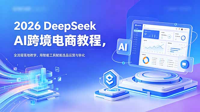 2026 DeepSeek AI跨境电商教程，全流程落地教学，用智能工具赋能选品运营与转化-初遇资源网