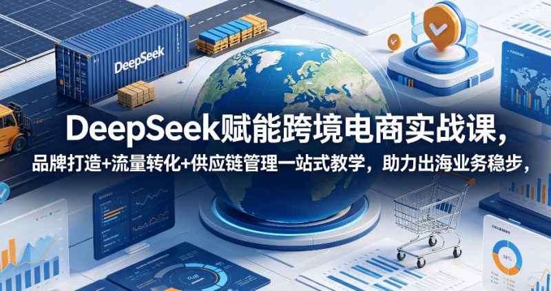 DeepSeek赋能跨境电商实战课,品牌打造+流量转化+供应链管理一站式教学,助力出海业务稳步发展-初遇资源网