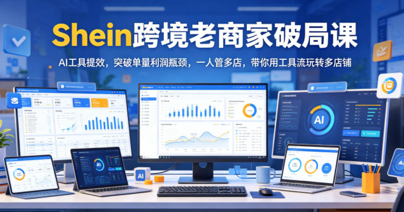 Shein跨境老商家破局课，AI工具提效，突破单量利润瓶颈，一人管多店，带你用工具流玩转多店铺-初遇资源网
