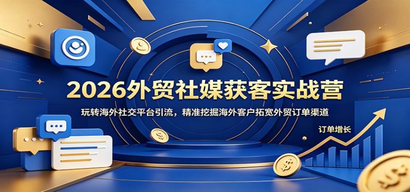 2026外贸社媒获客实战营:玩转海外社交平台引流,精准挖掘海外客户拓宽外贸订单渠道-初遇资源网