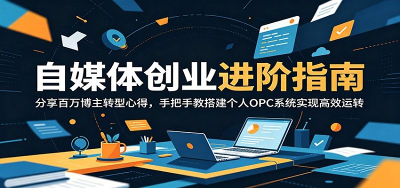 自媒体创业进阶指南:分享百万博主转型心得,手把手教搭建个人OPC系统实现高效运转-初遇资源网