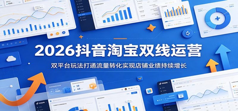 2026抖音淘宝双线运营:双平台玩法打通流量转化实现店铺业绩持续增长-初遇资源网