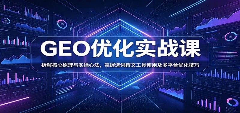 GEO优化实战课:拆解核心原理与实操心法,掌握选词撰文工具使用及多平台优化技巧-初遇资源网