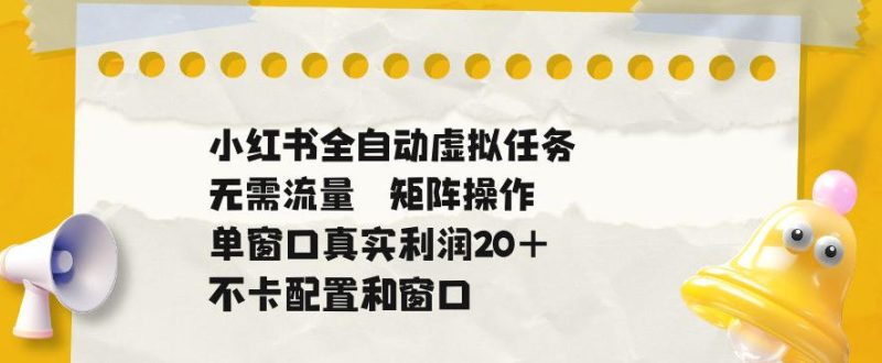 小红书全自动虚拟任务,矩阵操作无需流量,单窗口20+真实收益,不卡配置和窗口-初遇资源网
