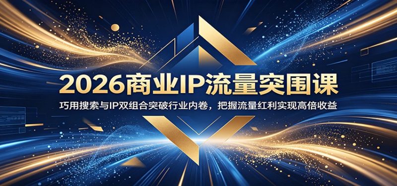 2026商业IP流量突围课：巧用搜索与IP双组合突破行业内卷，把握流量红利实现高倍收益-初遇资源网