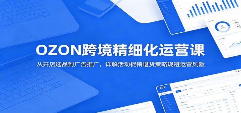 OZON跨境精细化运营课：从开店选品到广告推广，详解活动促销退货策略规避运营风险-初遇资源网
