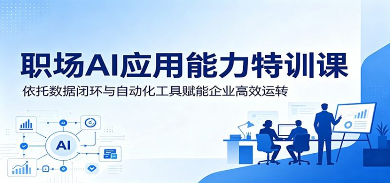 职场AI应用能力特训课:依托数据闭环与自动化工具赋能企业高效运转-初遇资源网