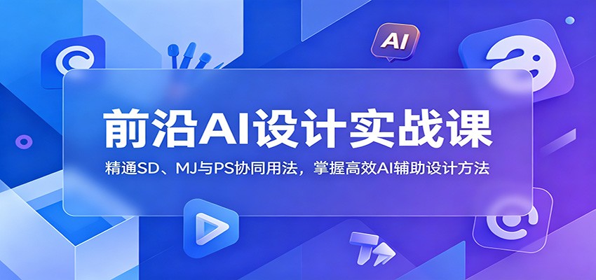 【福缘网创】前沿AI设计实战课：精通SD、MJ与PS协同用法，掌握高效AI辅助设计方法 - 初遇资源网