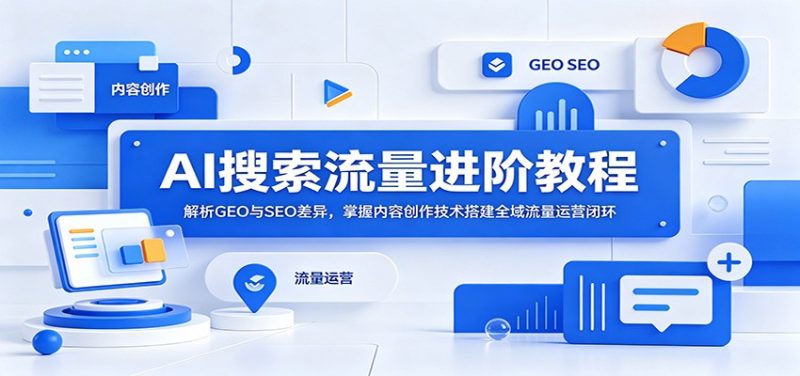 AI搜索流量进阶教程:解析GEO与SEO差异,掌握内容创作技术搭建全域流量运营闭环-初遇资源网