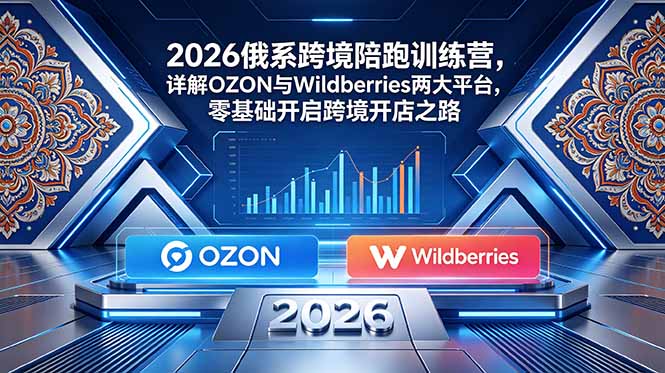 2026俄系跨境陪跑训练营,详解OZON与Wildberries两大平台,零基础开启跨境开店之路-初遇资源网