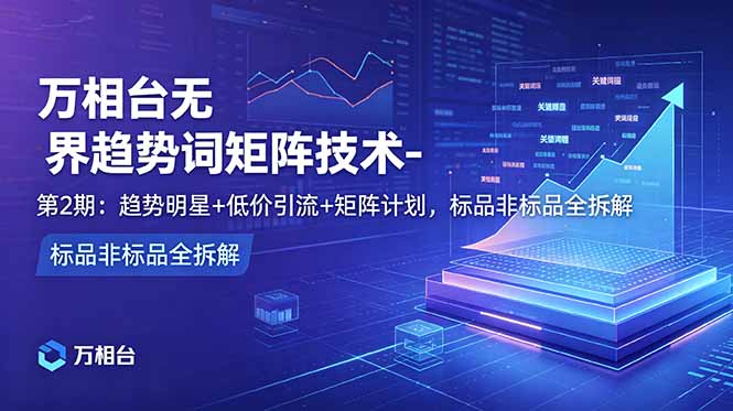 万相台无界趋势词矩阵技术-第2期:趋势明星+低价引流+矩阵计划,标品非标品全拆解-初遇资源网