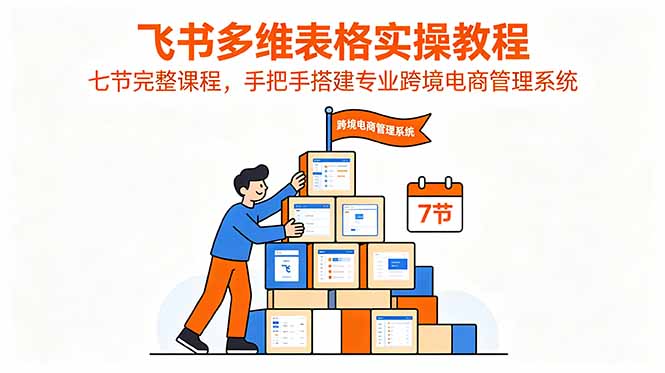 飞书多维表格实操教程,七节完整课程,手把手搭建专业跨境电商管理系统-初遇资源网