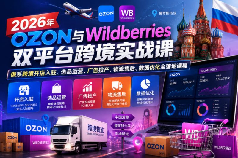 2026年OZON与Wildberries双平台跨境实战课,俄系跨境开店入驻、选品运营、广告投产、物流售后、数据优化全落地课程-初遇资源网
