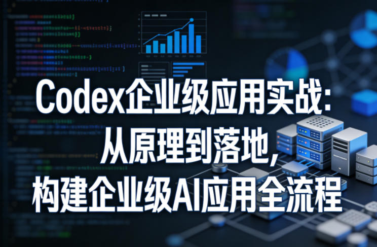 Codex企业级应用实战:从原理到落地,构建企业级AI应用全流程(更新)-初遇资源网
