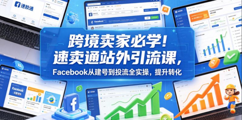 跨境卖家必学！速卖通站外引流课，Facebook从建号到投流全实操，提升转化-初遇资源网