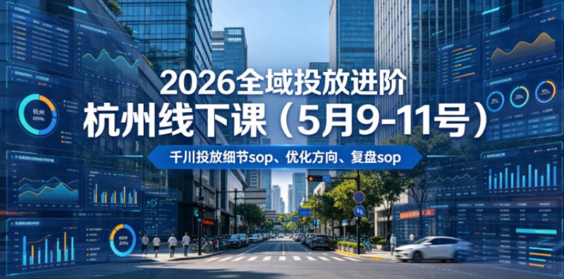 2026全域投放进阶杭州线下课（5月9-11号），包括千川投放细节sop、优化方向、复盘sop（20小时录音+字幕）-初遇资源网