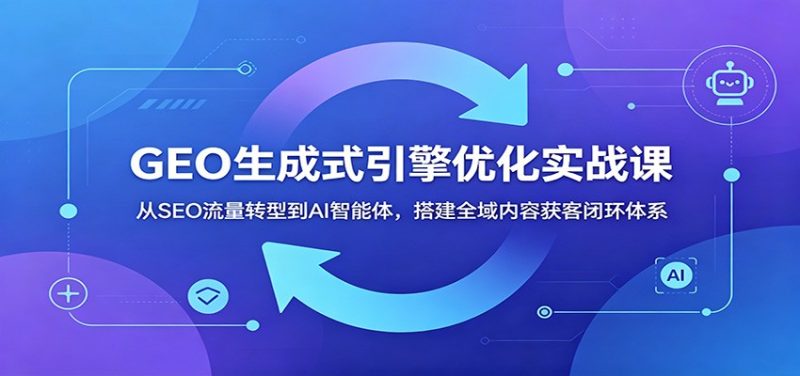 GEO生成式引擎优化实战课:从SEO流量转型到AI智能体,搭建全域内容获客闭环体系-初遇资源网