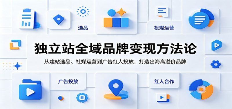独立站全域品牌变现方法论：从建站选品、社媒运营到广告红人投放，打造出海高溢价品牌-初遇资源网
