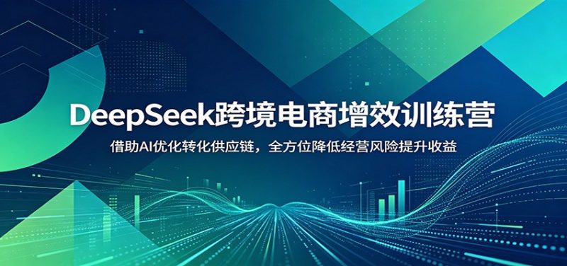 DeepSeek跨境电商增效训练营:借助AI优化转化供应链,全方位降低经营风险提升收益-初遇资源网