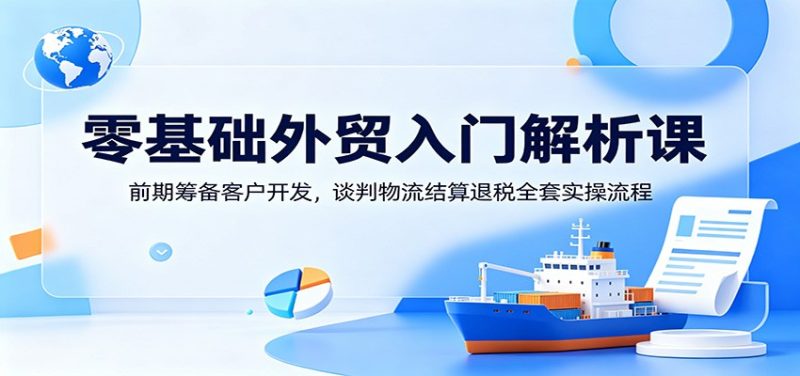零基础外贸入门解析课：前期筹备客户开发，谈判物流结算退税全套实操流程-初遇资源网