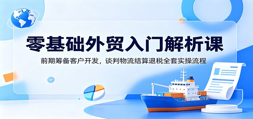 【福缘网创】零基础外贸入门解析课：前期筹备客户开发，谈判物流结算退税全套实操流程 - 初遇资源网
