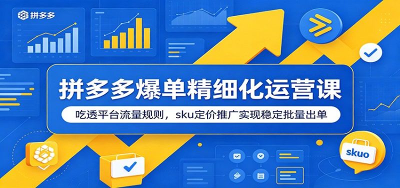 拼多多爆单精细化运营课:吃透平台流量规则,sku定价推广实现稳定批量出单-初遇资源网