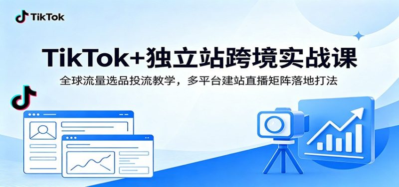 TikTok+独立站跨境实战课:全球流量选品投流教学,多平台建站直播矩阵落地打法-初遇资源网