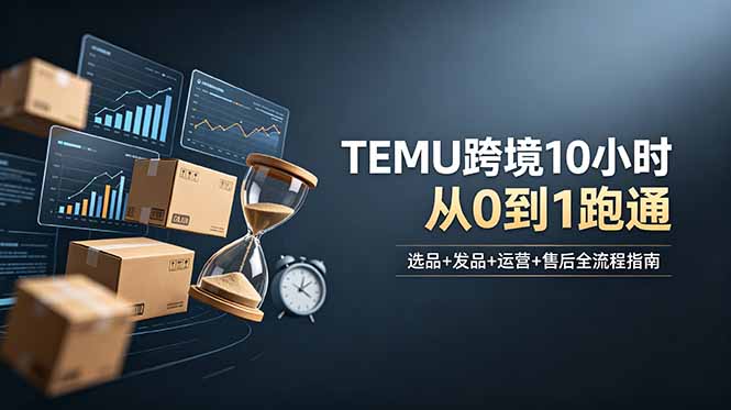 想做TEMU跨境但不知从何下手?选品+发品+运营+售后,10小时从0到1跑通-初遇资源网
