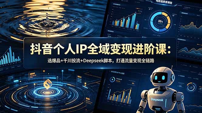 抖音个人IP全域变现进阶课-更新26年6月：选爆品+千川投流+Deepseek脚本，打通流量变现全链路-初遇资源网
