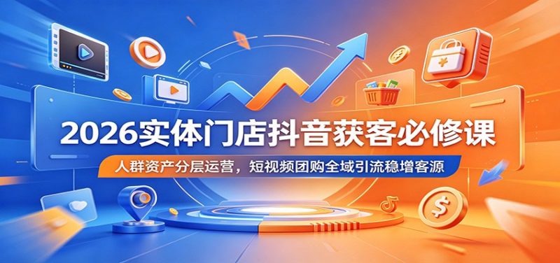 2026实体门店抖音获客必修课：人群资产分层运营，短视频团购全域引流稳增客源-初遇资源网