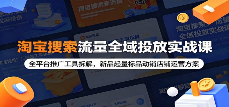 淘宝搜索流量全域投放实战课:全平台推广工具拆解,新品起量标品动销店铺运营方案-初遇资源网