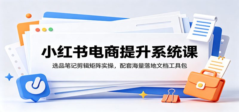 小红书电商提升系统课:选品笔记剪辑矩阵实操,配套海量落地文档工具包-初遇资源网