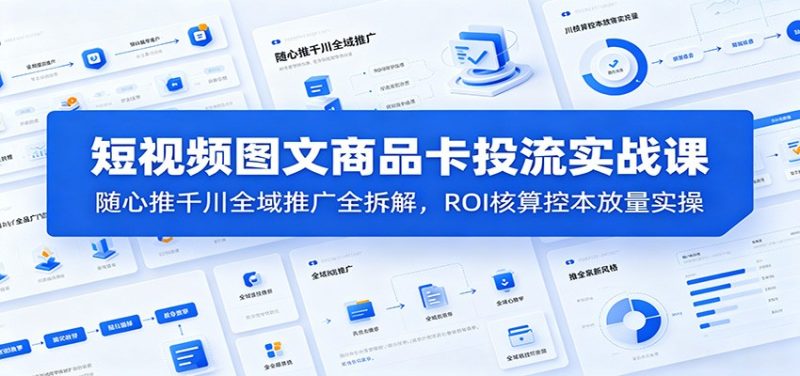 短视频图文商品卡投流实战课:随心推千川全域推广全拆解,ROI核算控本放量实操-初遇资源网