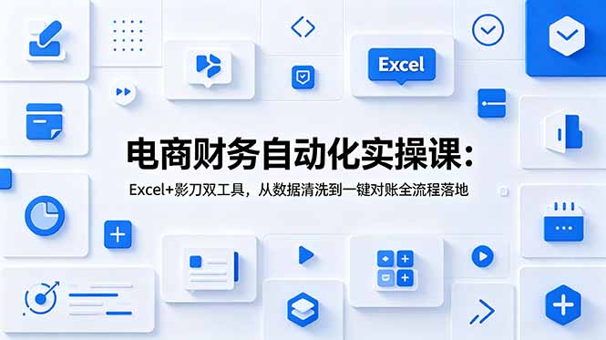电商财务自动化实操课:Excel+影刀双工具,从数据清洗到一键对账全流程落地-初遇资源网