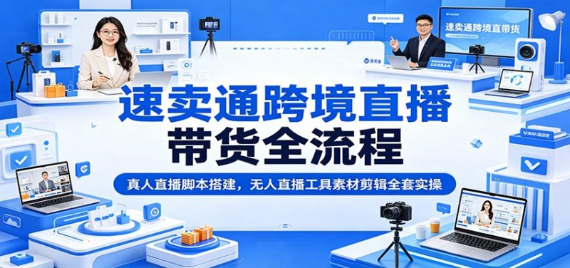 速卖通跨境直播带货全流程:真人直播脚本搭建,无人直播工具素材剪辑全套实操-初遇资源网