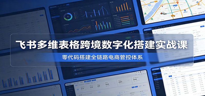 飞书多维表格跨境数字化搭建实战课,零代码搭建全链路电商管控体系-初遇资源网