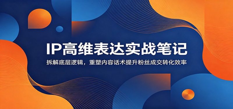 IP高维表达实战笔记:拆解底层逻辑,重塑内容话术提升粉丝成交转化效率-初遇资源网