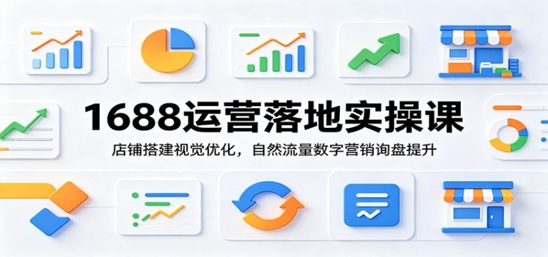 1688运营落地实操课：店铺搭建视觉优化，自然流量数字营销询盘提升-初遇资源网