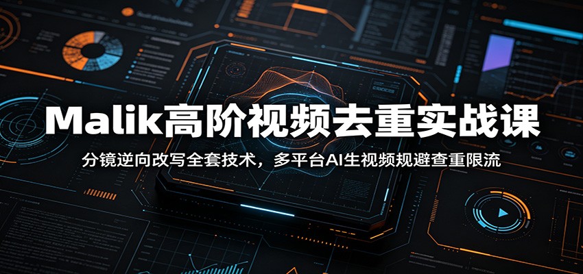 【福缘网创】Malik高阶视频去重实战课：分镜逆向改写全套技术，多平台AI生视频规避查重限流 - 初遇资源网