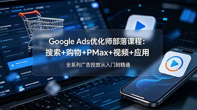 【中创网】Google Ads优化师部落课程-更新2026：搜索+购物+PMax+视频+应用，全系列广告投放从入门到精通 - 初遇资源网