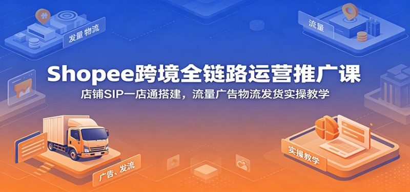 Shopee跨境全链路运营推广课：店铺SIP一店通搭建，流量广告物流发货实操教学-初遇资源网