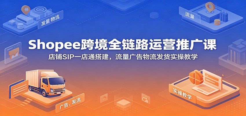 【福缘网创】Shopee跨境全链路运营推广课：店铺SIP一店通搭建，流量广告物流发货实操教学 - 初遇资源网