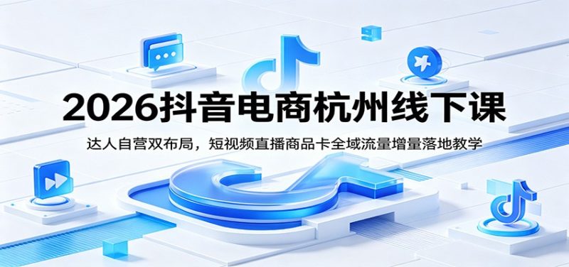 2026抖音电商杭州线下课：达人自营双布局，短视频直播商品卡全域流量增量落地教学-初遇资源网