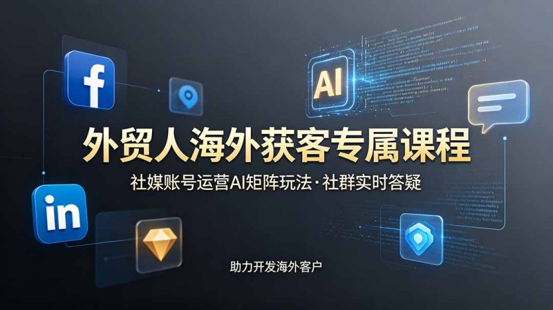 外贸人海外获客专属课程-更新6月，讲解社媒账号运营AI矩阵玩法，社群实时答疑助力开发海外客户-初遇资源网