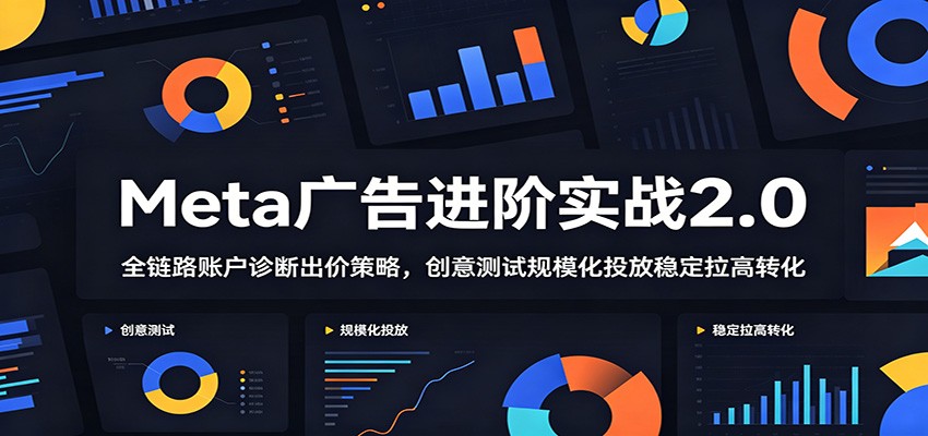 【福缘网创】Meta广告进阶实战2.0：全链路账户诊断出价策略，创意测试规模化投放稳定拉高转化 - 初遇资源网