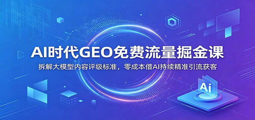【福缘网创】AI时代GEO免费流量掘金课：拆解大模型内容评级标准，零成本借AI持续精准引流获客 - 初遇资源网