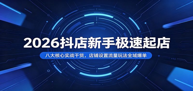 2026抖店新手极速起店：八大核心实战干货，店铺设置流量玩法全域爆单-初遇资源网