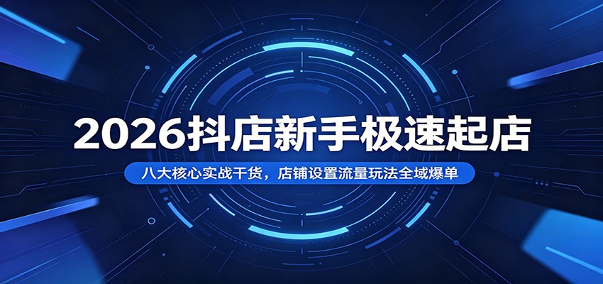 【福缘网创】2026抖店新手极速起店：八大核心实战干货，店铺设置流量玩法全域爆单 - 初遇资源网